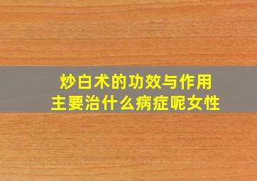 炒白术的功效与作用主要治什么病症呢女性