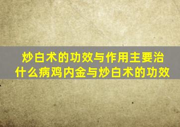 炒白术的功效与作用主要治什么病鸡内金与炒白术的功效