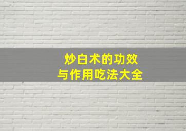 炒白术的功效与作用吃法大全