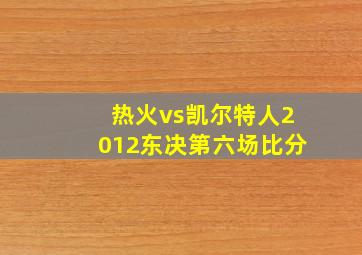 热火vs凯尔特人2012东决第六场比分