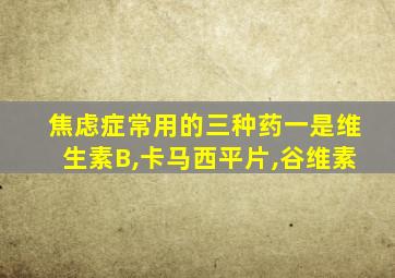 焦虑症常用的三种药一是维生素B,卡马西平片,谷维素