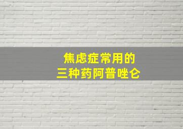 焦虑症常用的三种药阿普唑仑