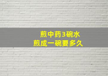 煎中药3碗水煎成一碗要多久