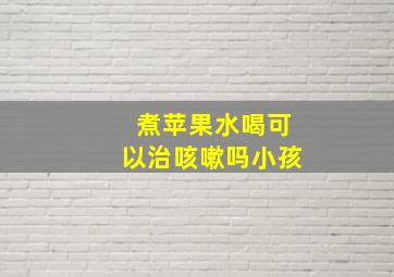 煮苹果水喝可以治咳嗽吗小孩