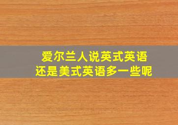 爱尔兰人说英式英语还是美式英语多一些呢