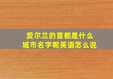 爱尔兰的首都是什么城市名字呢英语怎么说