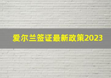 爱尔兰签证最新政策2023