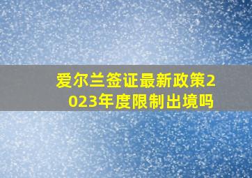 爱尔兰签证最新政策2023年度限制出境吗