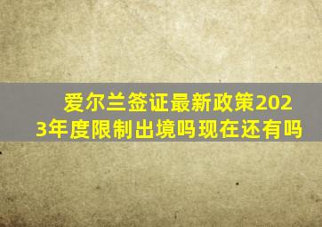 爱尔兰签证最新政策2023年度限制出境吗现在还有吗