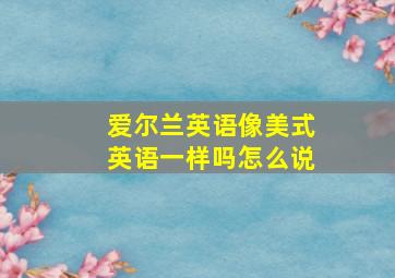 爱尔兰英语像美式英语一样吗怎么说