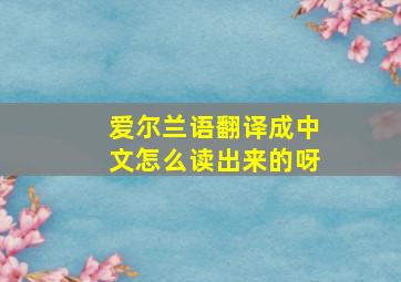 爱尔兰语翻译成中文怎么读出来的呀