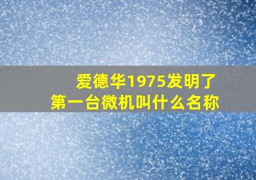 爱德华1975发明了第一台微机叫什么名称