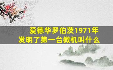 爱德华罗伯茨1971年发明了第一台微机叫什么