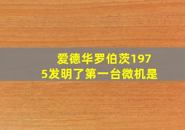 爱德华罗伯茨1975发明了第一台微机是