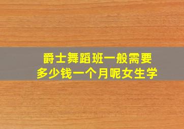 爵士舞蹈班一般需要多少钱一个月呢女生学