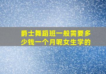 爵士舞蹈班一般需要多少钱一个月呢女生学的