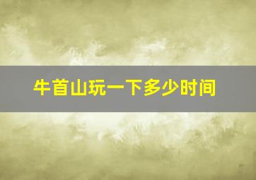 牛首山玩一下多少时间