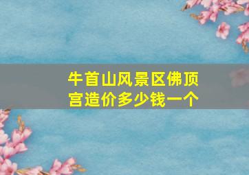 牛首山风景区佛顶宫造价多少钱一个