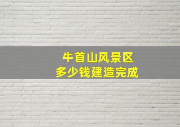 牛首山风景区多少钱建造完成