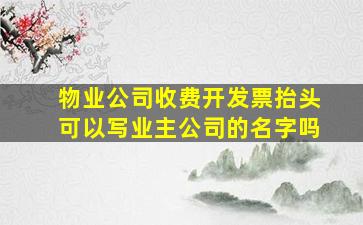 物业公司收费开发票抬头可以写业主公司的名字吗