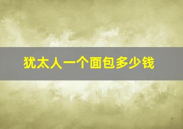 犹太人一个面包多少钱