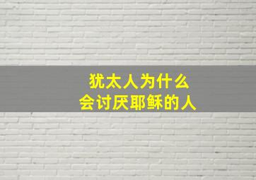 犹太人为什么会讨厌耶稣的人