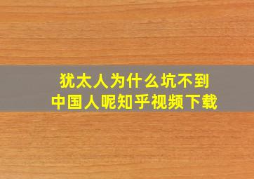 犹太人为什么坑不到中国人呢知乎视频下载