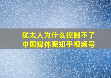 犹太人为什么控制不了中国媒体呢知乎视频号