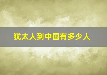 犹太人到中国有多少人