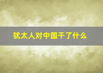 犹太人对中国干了什么