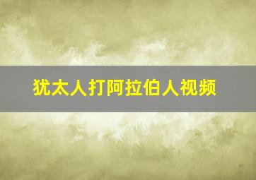 犹太人打阿拉伯人视频