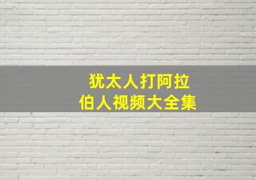 犹太人打阿拉伯人视频大全集