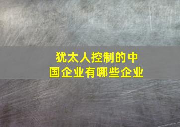 犹太人控制的中国企业有哪些企业