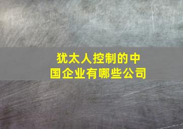 犹太人控制的中国企业有哪些公司