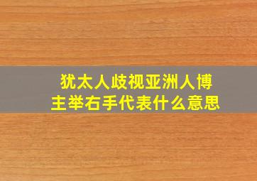 犹太人歧视亚洲人博主举右手代表什么意思