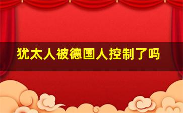 犹太人被德国人控制了吗