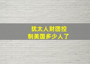 犹太人财团控制美国多少人了