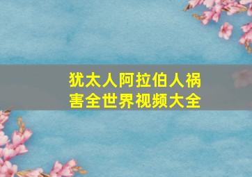 犹太人阿拉伯人祸害全世界视频大全