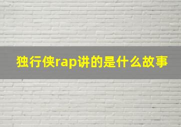 独行侠rap讲的是什么故事