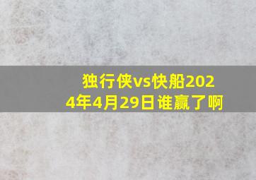 独行侠vs快船2024年4月29日谁赢了啊