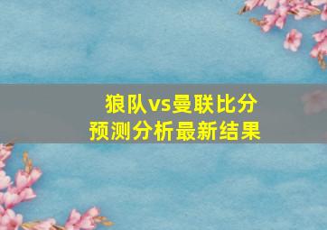 狼队vs曼联比分预测分析最新结果