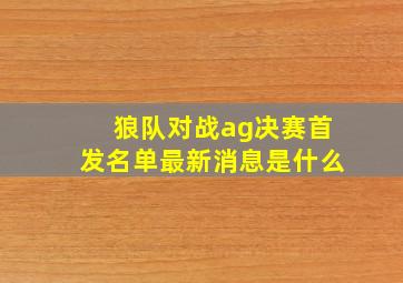 狼队对战ag决赛首发名单最新消息是什么