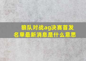 狼队对战ag决赛首发名单最新消息是什么意思