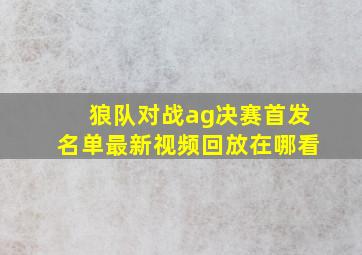 狼队对战ag决赛首发名单最新视频回放在哪看