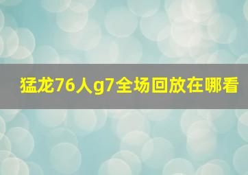 猛龙76人g7全场回放在哪看