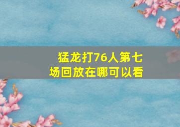 猛龙打76人第七场回放在哪可以看