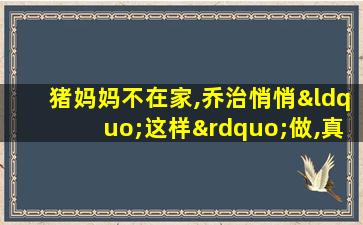 猪妈妈不在家,乔治悄悄“这样”做,真是个好孩子!