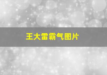 王大雷霸气图片