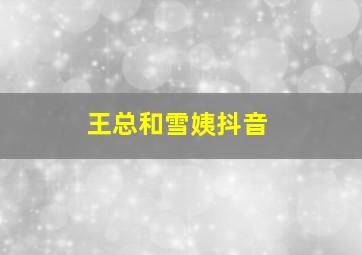 王总和雪姨抖音