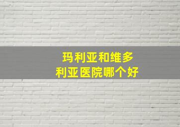 玛利亚和维多利亚医院哪个好